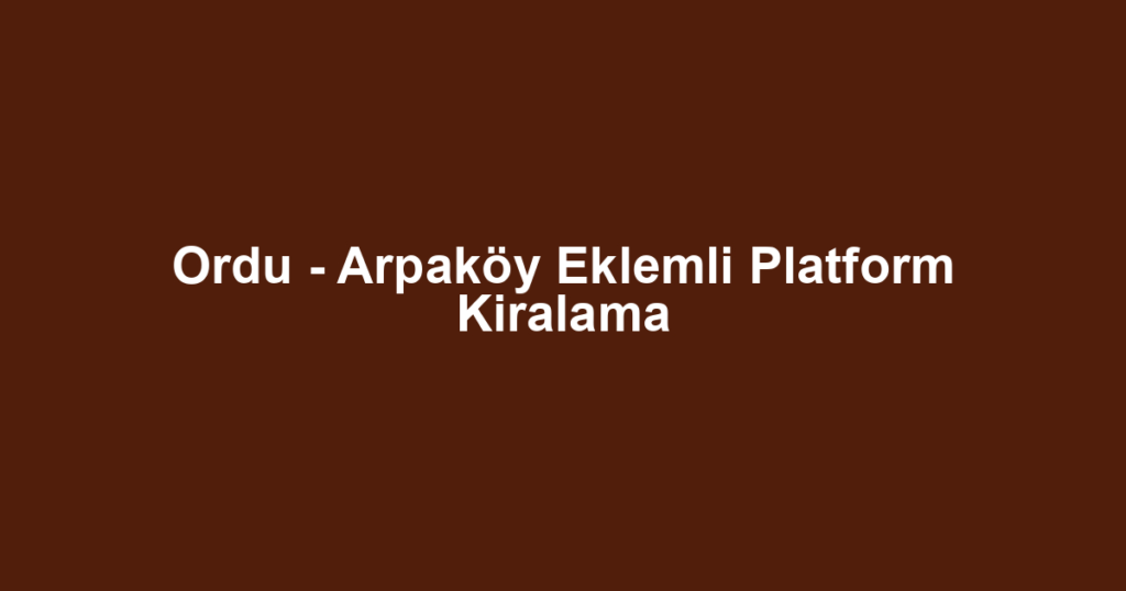 Ordu - Arpaköy Eklemli Platform Kiralama