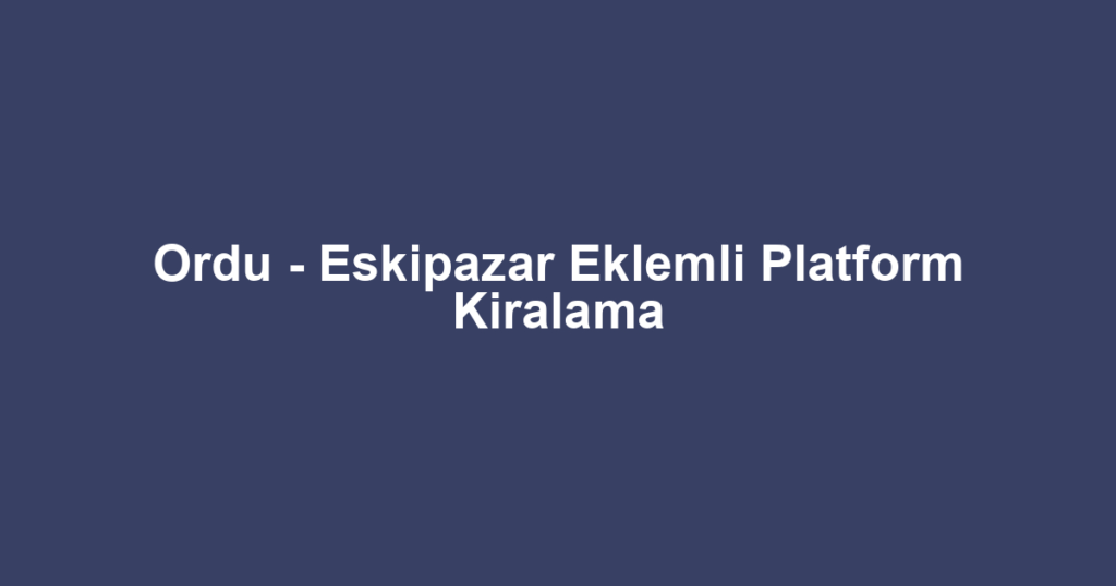 Ordu - Eskipazar Eklemli Platform Kiralama