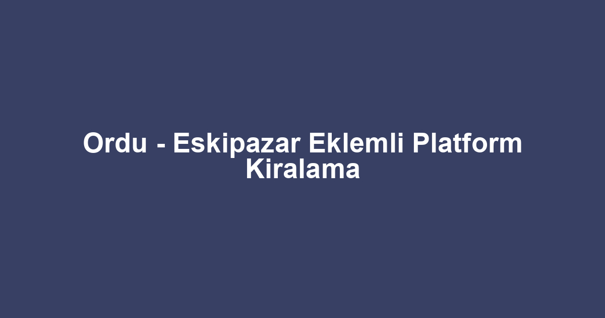 Ordu - Eskipazar Eklemli Platform Kiralama