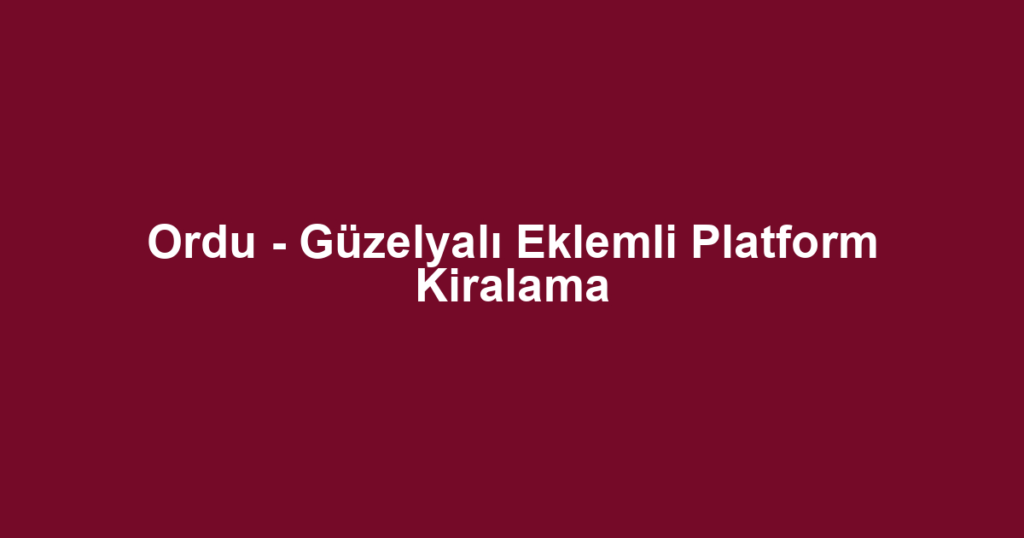 Ordu - Güzelyalı Eklemli Platform Kiralama