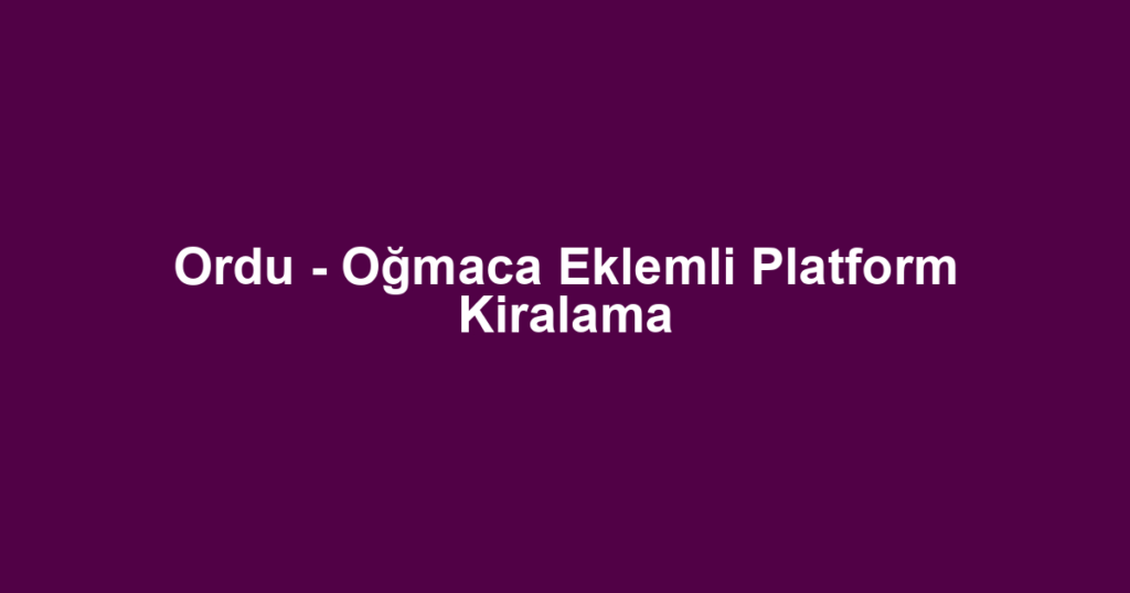 Ordu - Oğmaca Eklemli Platform Kiralama