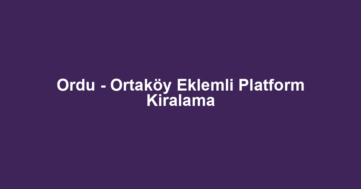 Ordu - Ortaköy Eklemli Platform Kiralama