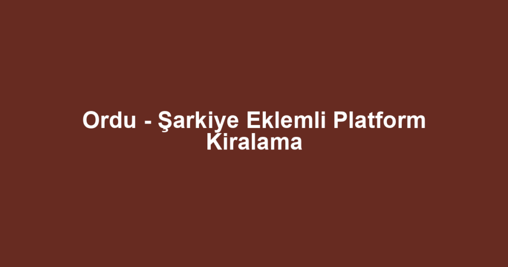 Ordu - Şarkiye Eklemli Platform Kiralama