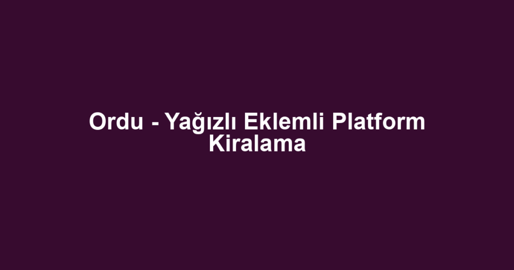 Ordu - Yağızlı Eklemli Platform Kiralama