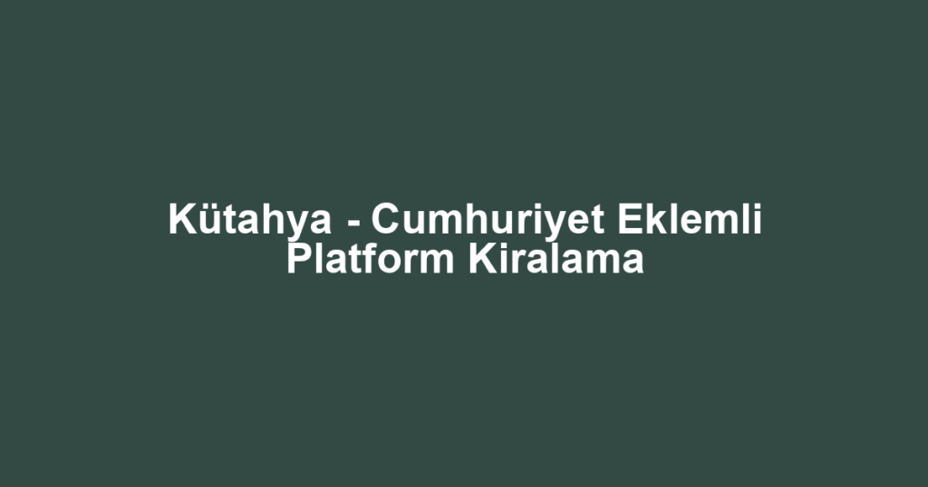 Kütahya - Cumhuriyet Eklemli Platform Kiralama