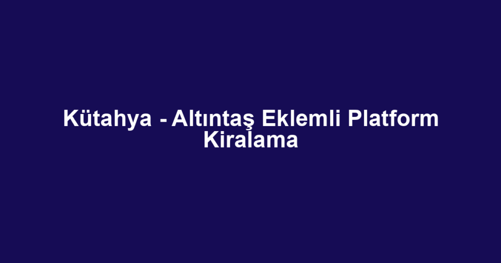Kütahya - Altıntaş Eklemli Platform Kiralama