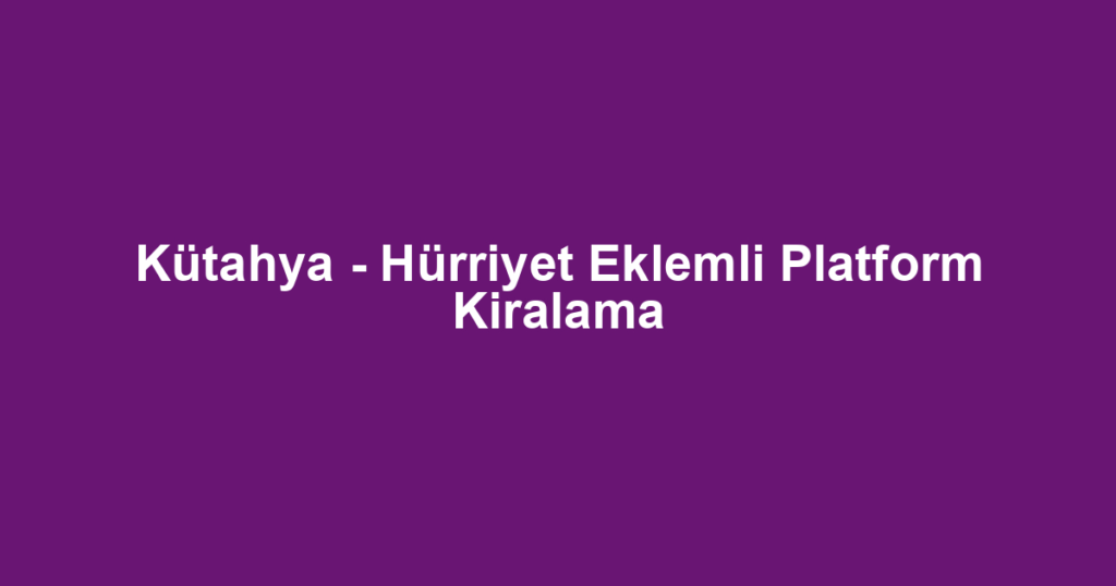 Kütahya - Hürriyet Eklemli Platform Kiralama