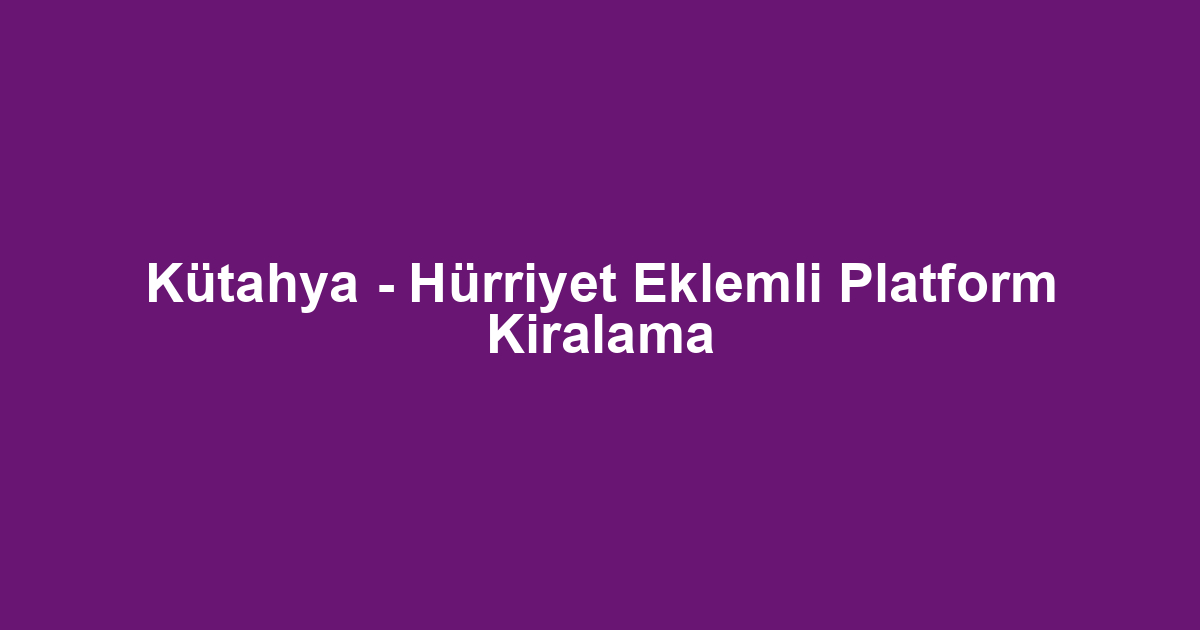 Kütahya - Hürriyet Eklemli Platform Kiralama