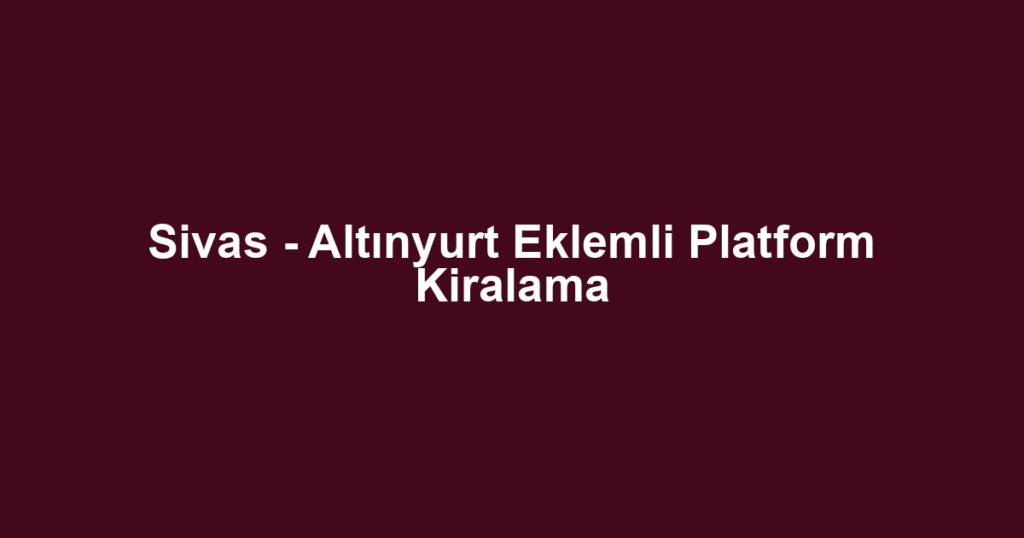 Sivas - Altınyurt Eklemli Platform Kiralama