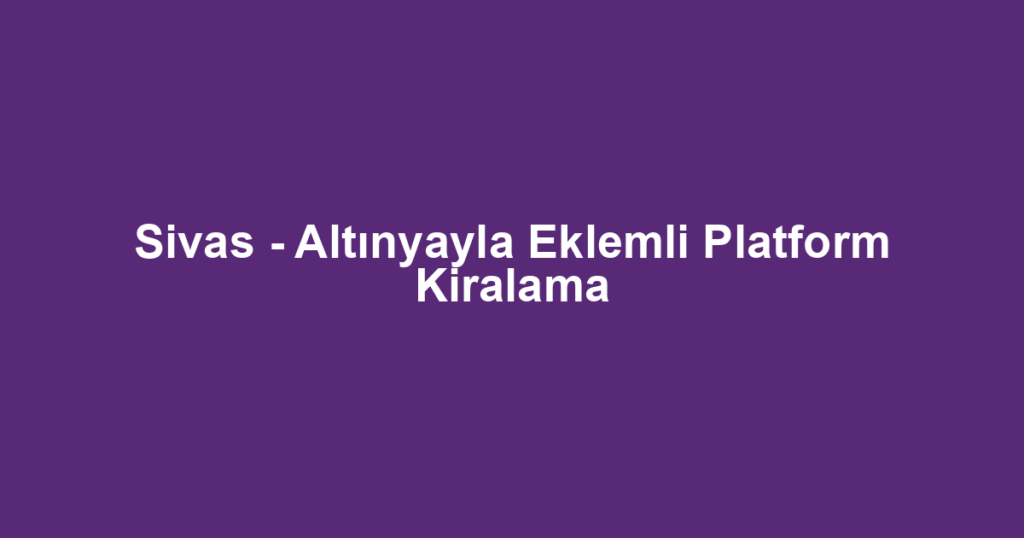 Sivas - Altınyayla Eklemli Platform Kiralama
