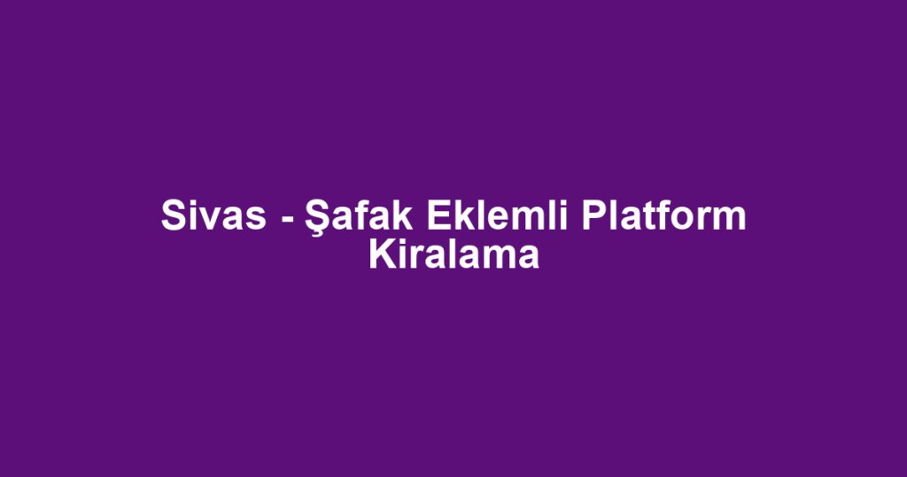 Sivas - Şafak Eklemli Platform Kiralama