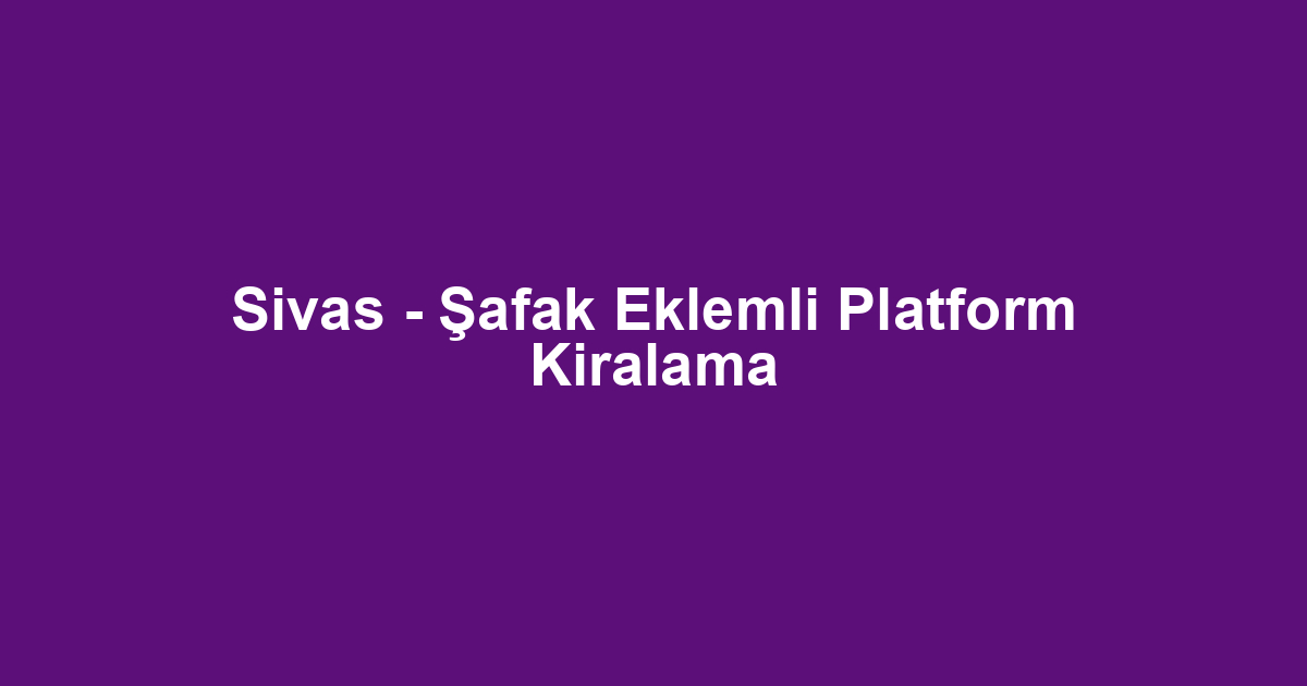 Sivas - Şafak Eklemli Platform Kiralama