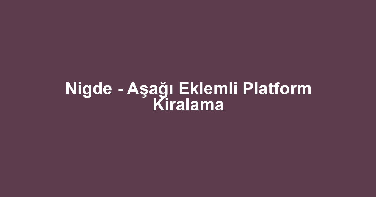 Nigde - Aşağı Eklemli Platform Kiralama