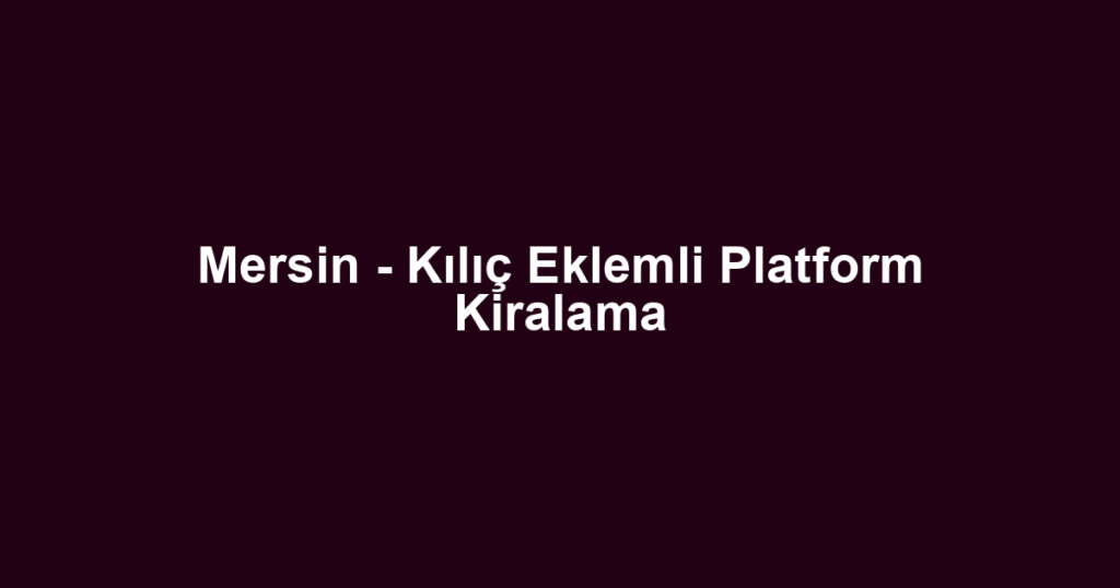 Mersin - Kılıç Eklemli Platform Kiralama