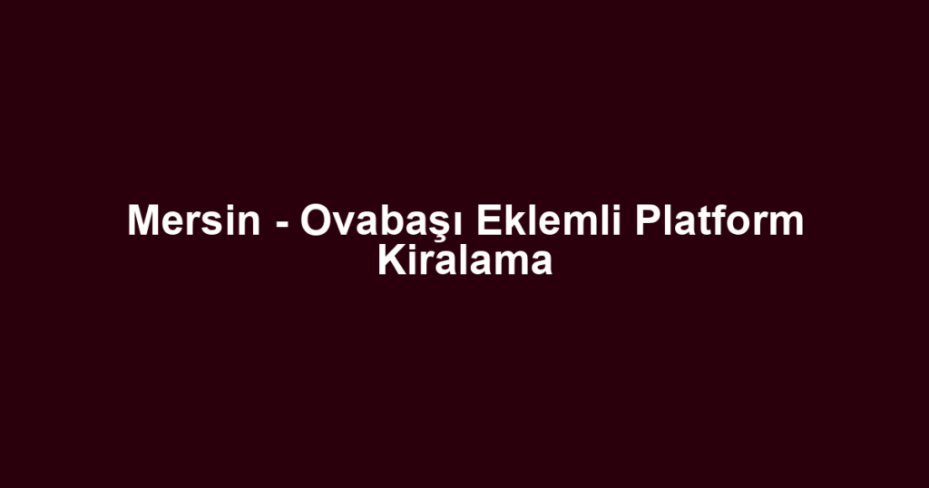 Mersin - Ovabaşı Eklemli Platform Kiralama