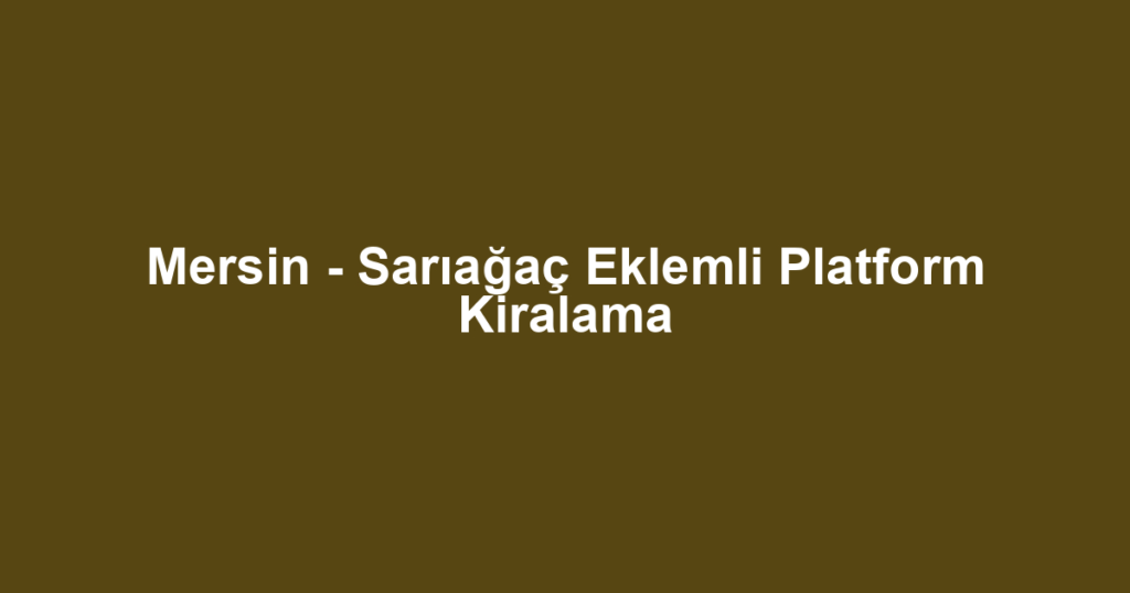 Mersin - Sarıağaç Eklemli Platform Kiralama