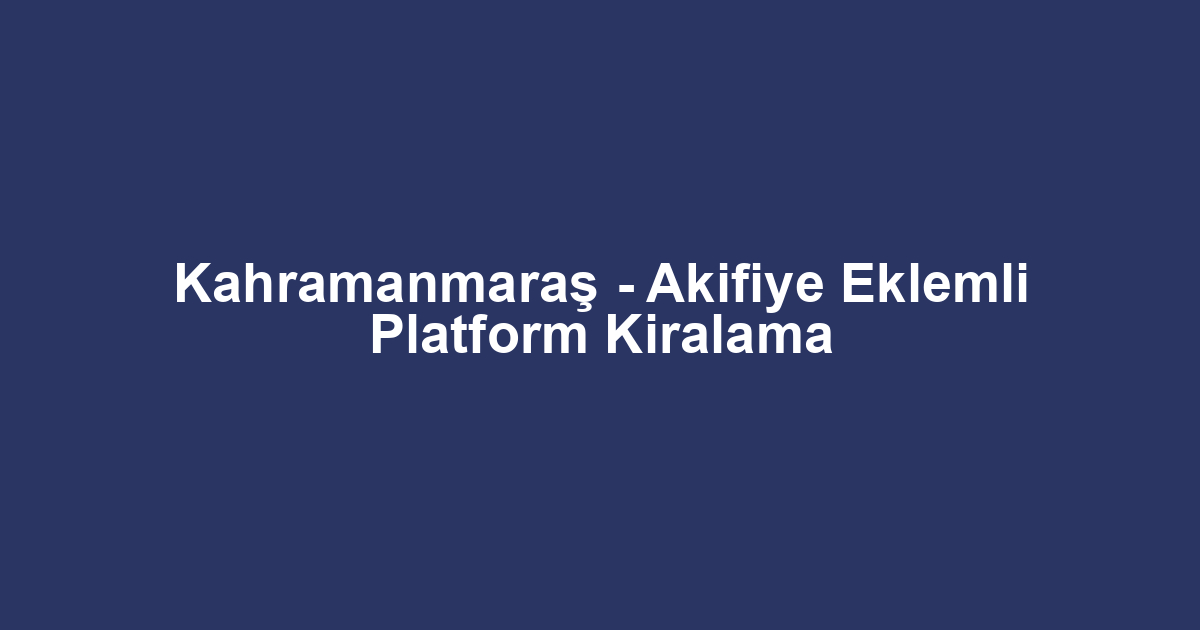 Kahramanmaraş - Akifiye Eklemli Platform Kiralama