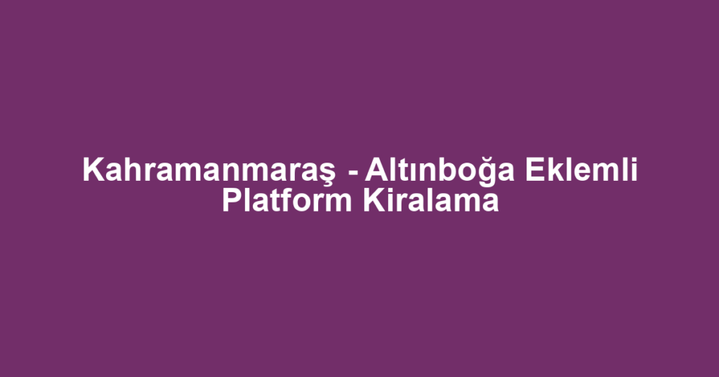 Kahramanmaraş - Altınboğa Eklemli Platform Kiralama
