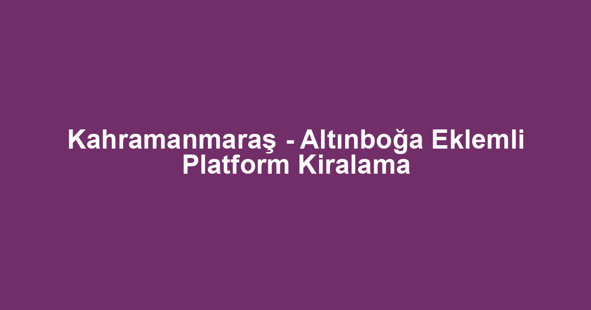 Kahramanmaraş - Altınboğa Eklemli Platform Kiralama