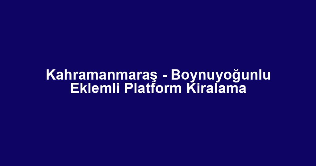 Kahramanmaraş - Boynuyoğunlu Eklemli Platform Kiralama