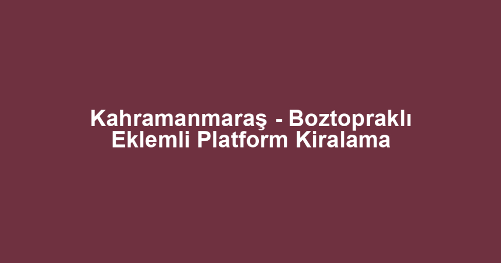 Kahramanmaraş - Boztopraklı Eklemli Platform Kiralama