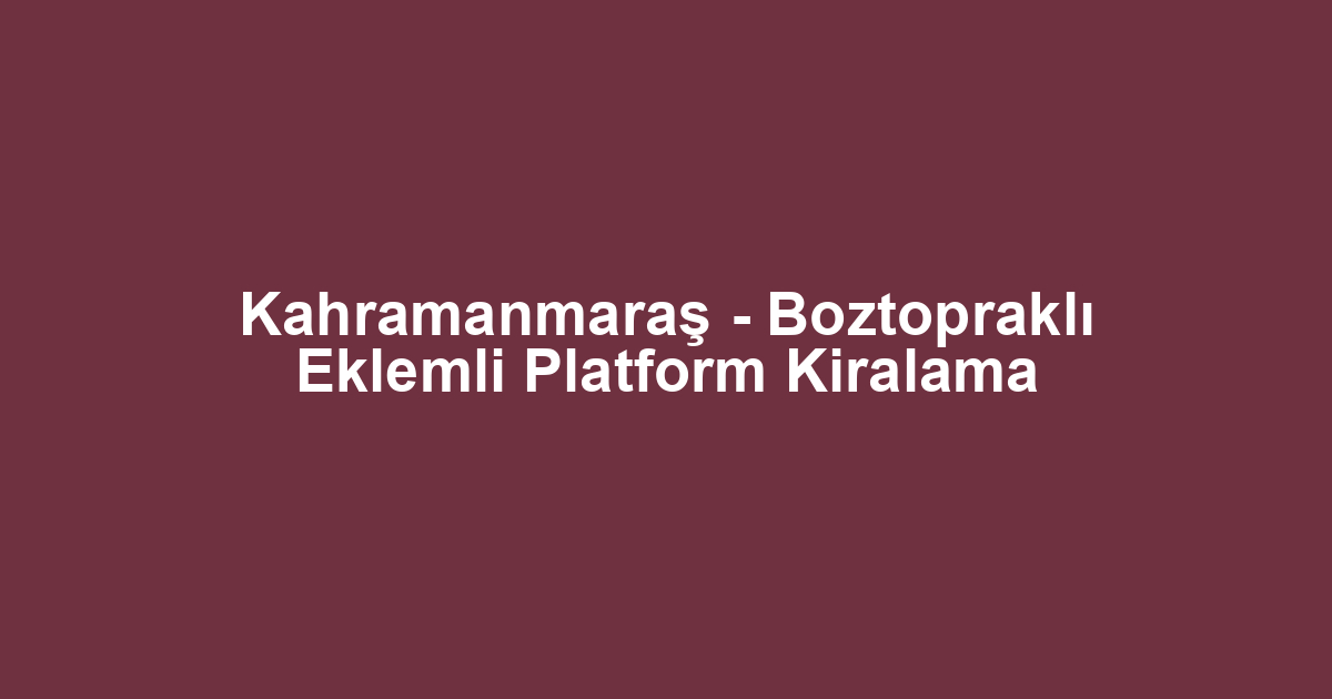 Kahramanmaraş - Boztopraklı Eklemli Platform Kiralama