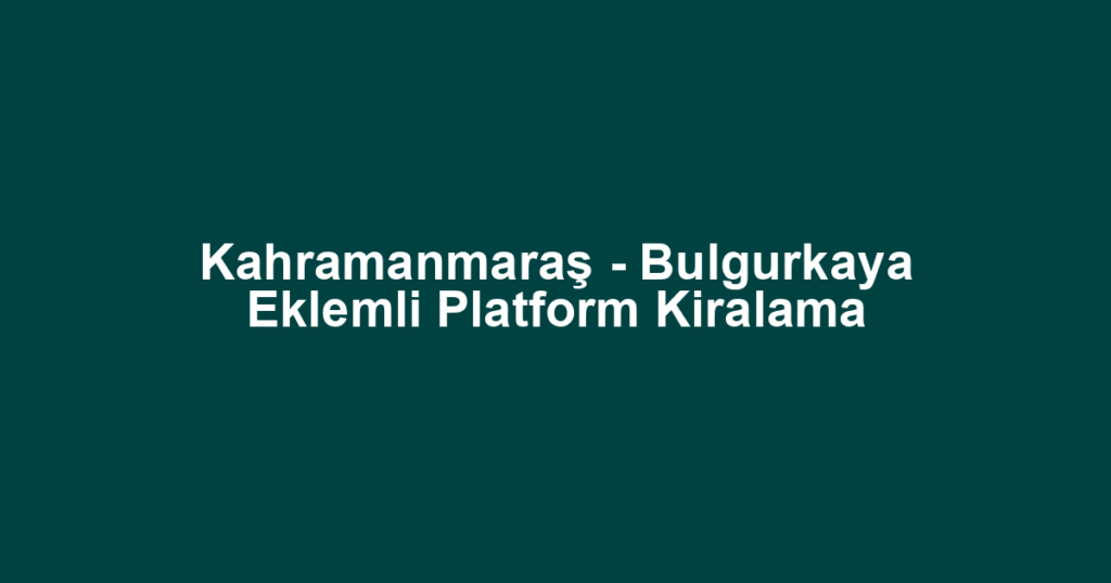 Kahramanmaraş - Bulgurkaya Eklemli Platform Kiralama