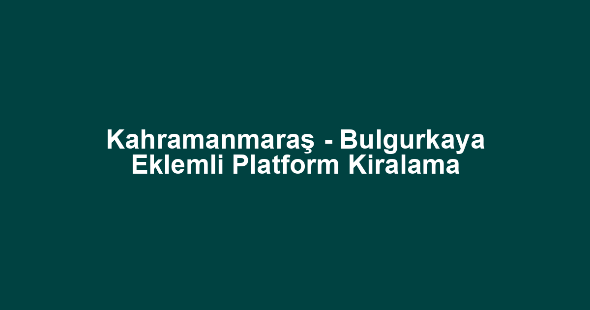 Kahramanmaraş - Bulgurkaya Eklemli Platform Kiralama