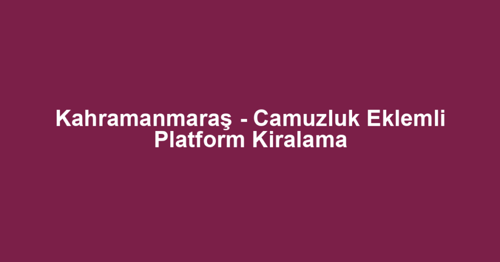 Kahramanmaraş - Camuzluk Eklemli Platform Kiralama