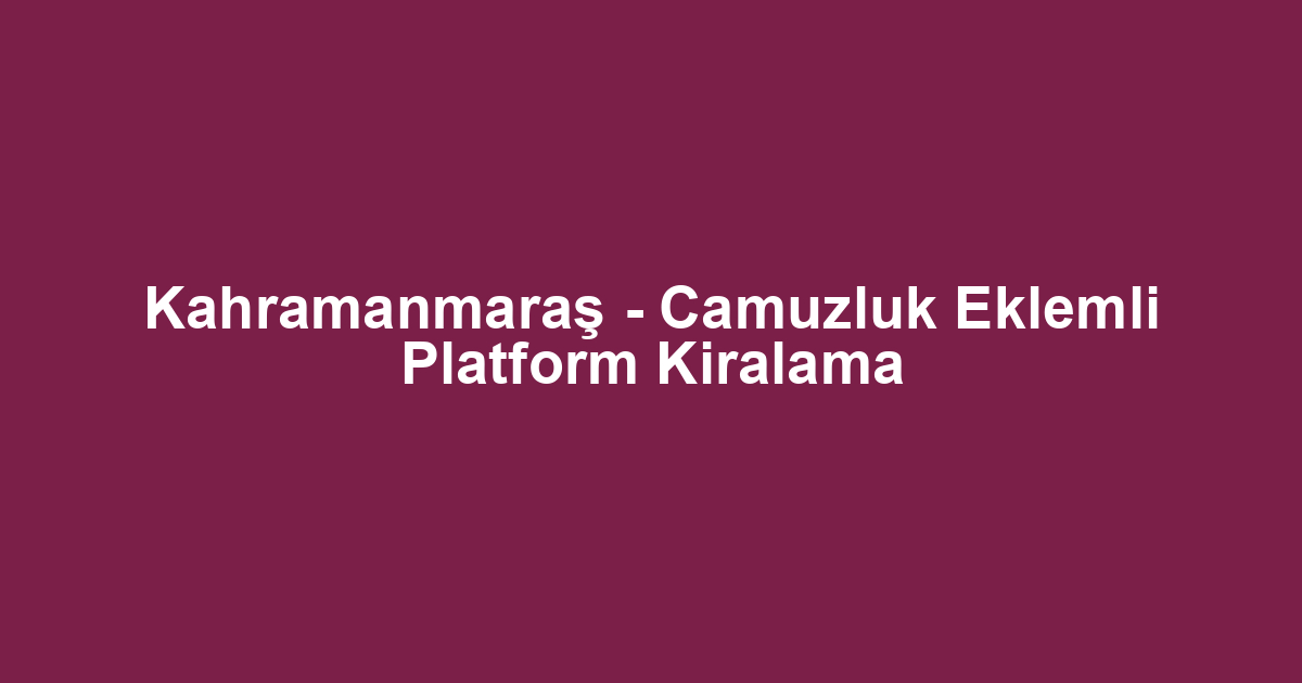 Kahramanmaraş - Camuzluk Eklemli Platform Kiralama