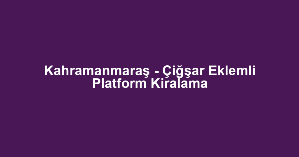 Kahramanmaraş - Çiğşar Eklemli Platform Kiralama
