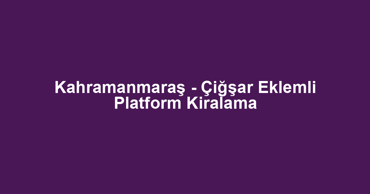 Kahramanmaraş - Çiğşar Eklemli Platform Kiralama