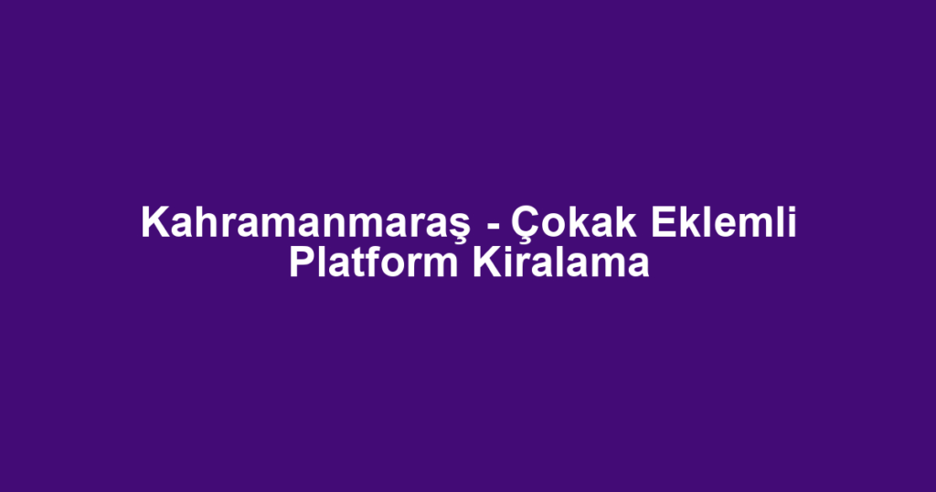 Kahramanmaraş - Çokak Eklemli Platform Kiralama