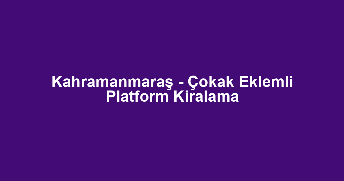 Kahramanmaraş - Çokak Eklemli Platform Kiralama
