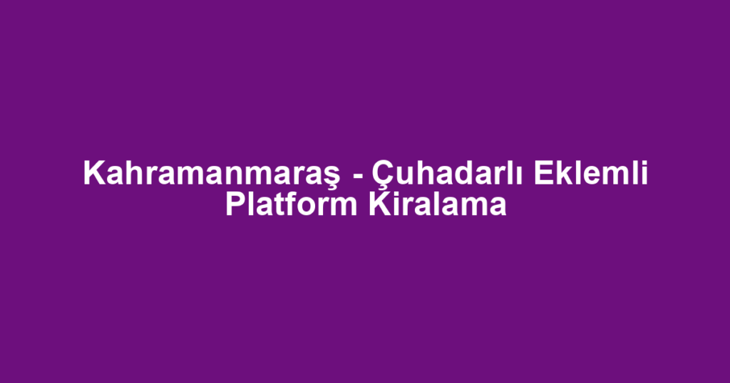 Kahramanmaraş - Çuhadarlı Eklemli Platform Kiralama