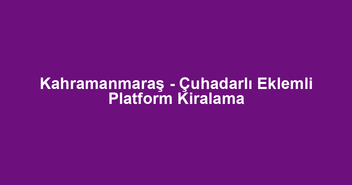 Kahramanmaraş - Çuhadarlı Eklemli Platform Kiralama