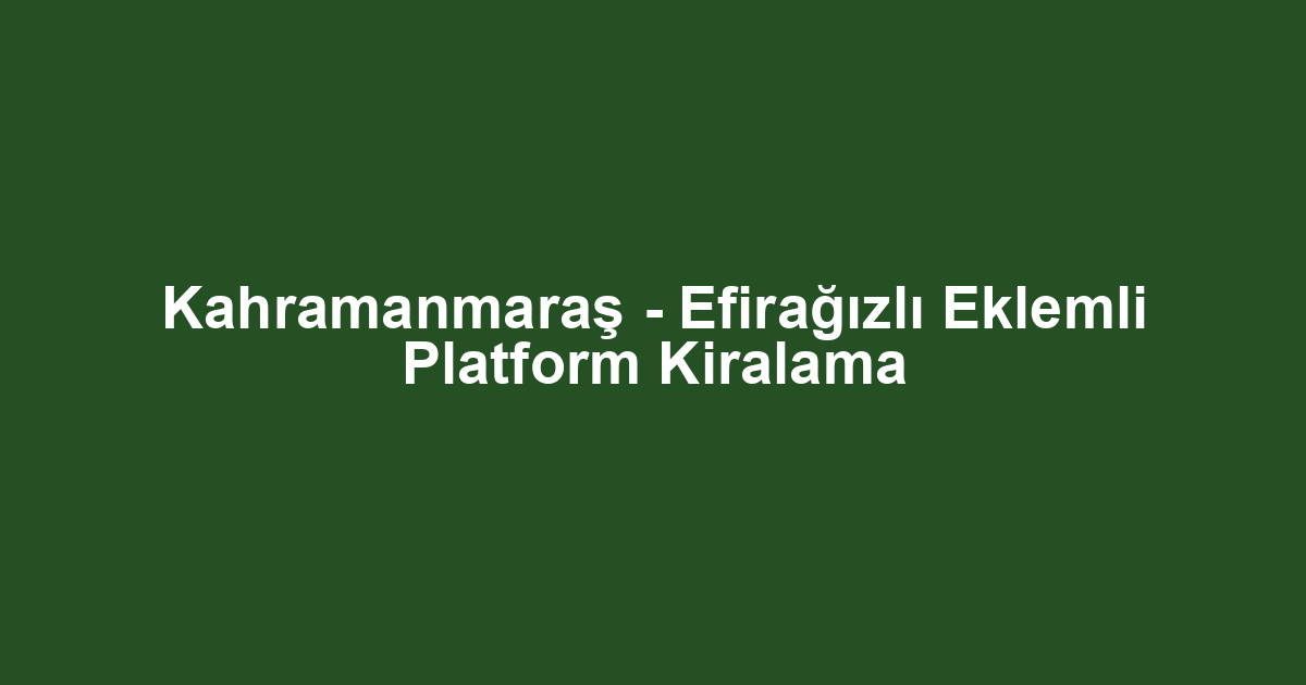 Kahramanmaraş - Efirağızlı Eklemli Platform Kiralama