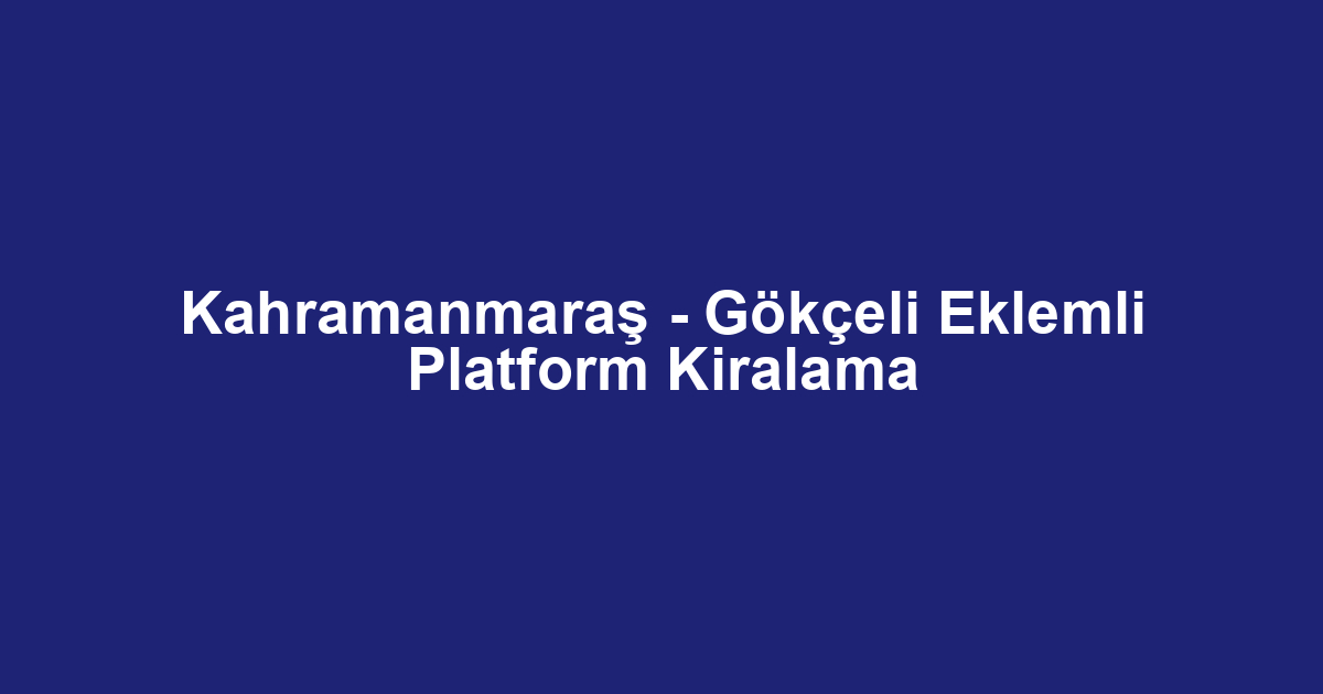 Kahramanmaraş - Gökçeli Eklemli Platform Kiralama