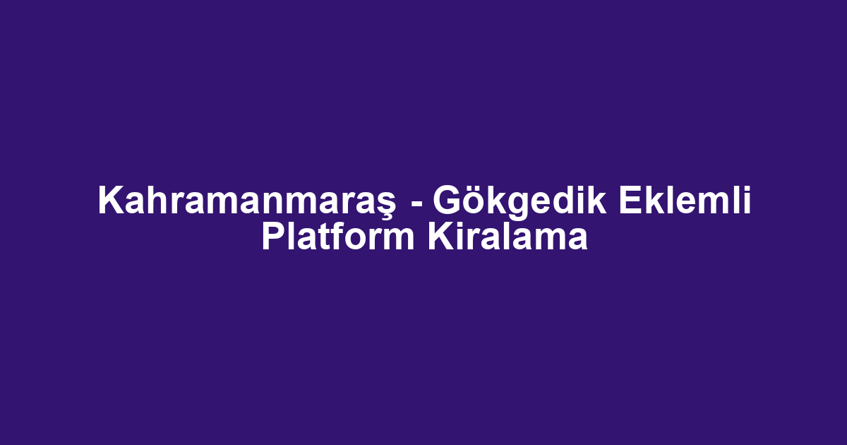 Kahramanmaraş - Gökgedik Eklemli Platform Kiralama