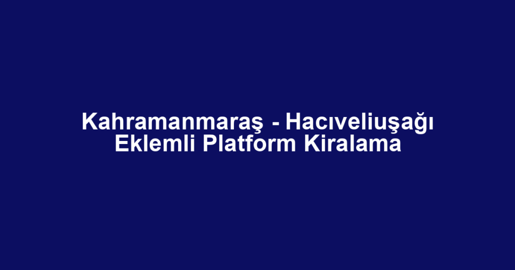 Kahramanmaraş - Hacıveliuşağı Eklemli Platform Kiralama