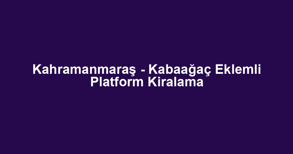 Kahramanmaraş - Kabaağaç Eklemli Platform Kiralama