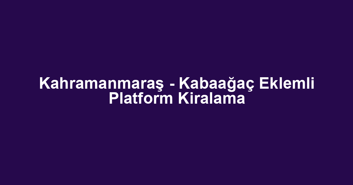 Kahramanmaraş - Kabaağaç Eklemli Platform Kiralama
