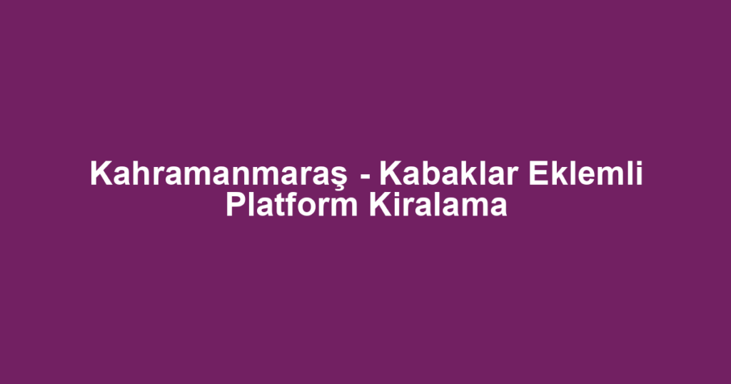 Kahramanmaraş - Kabaklar Eklemli Platform Kiralama