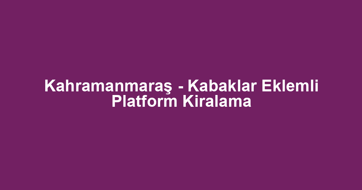 Kahramanmaraş - Kabaklar Eklemli Platform Kiralama