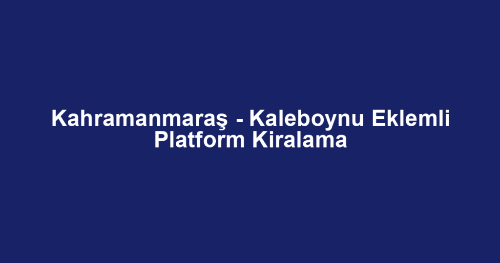 Kahramanmaraş - Kaleboynu Eklemli Platform Kiralama