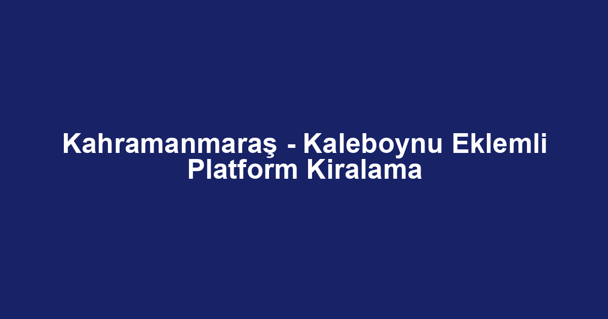 Kahramanmaraş - Kaleboynu Eklemli Platform Kiralama
