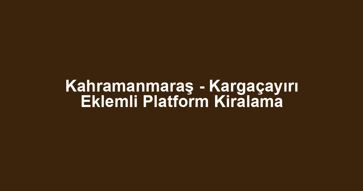 Kahramanmaraş - Kargaçayırı Eklemli Platform Kiralama