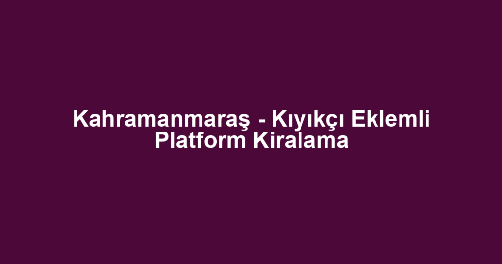 Kahramanmaraş - Kıyıkçı Eklemli Platform Kiralama