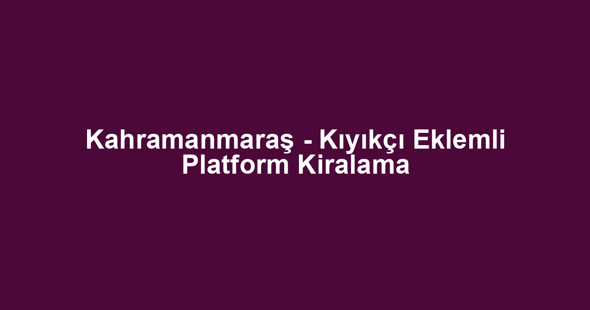 Kahramanmaraş - Kıyıkçı Eklemli Platform Kiralama