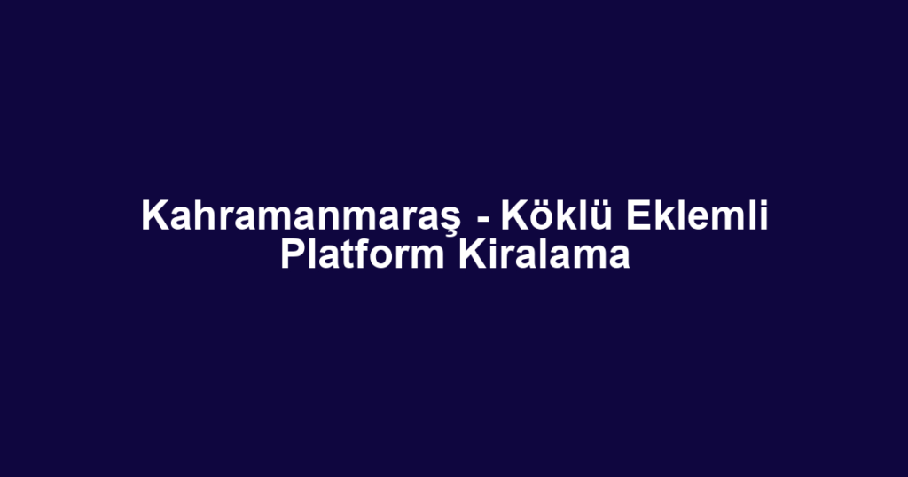 Kahramanmaraş - Köklü Eklemli Platform Kiralama